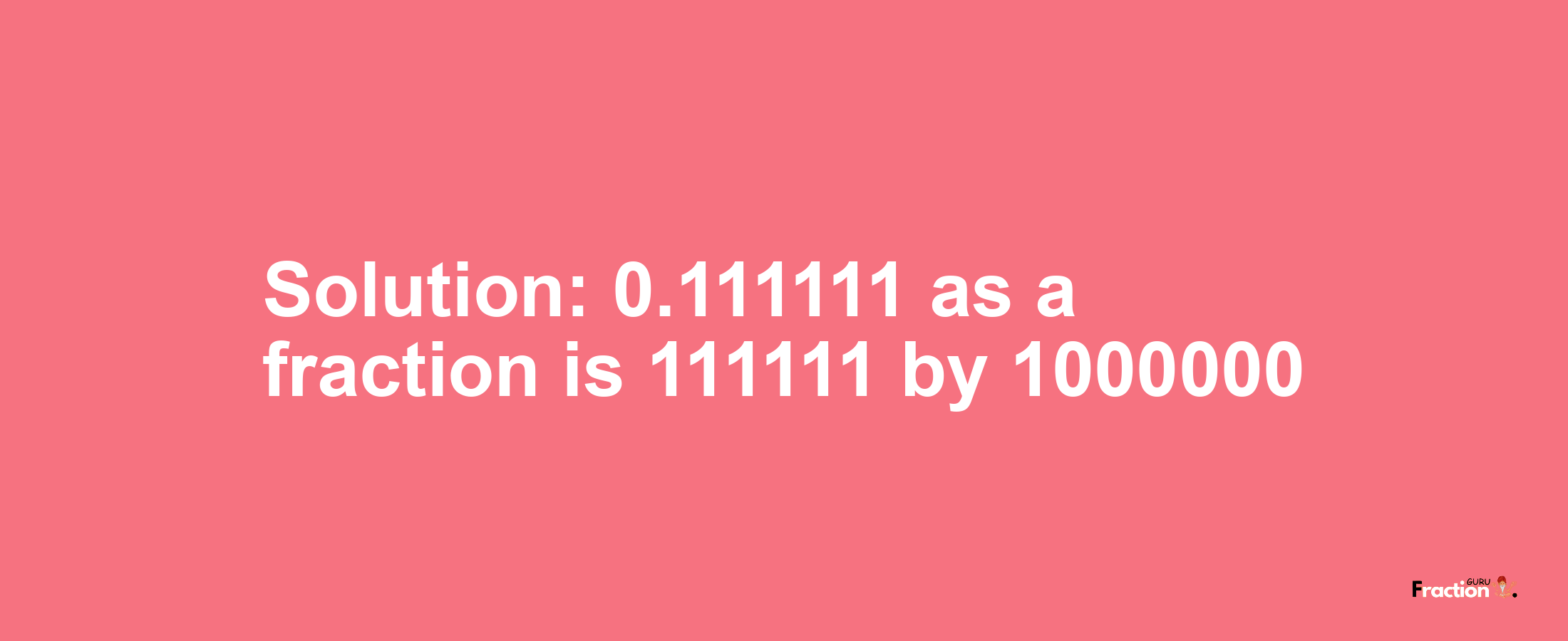 Solution:0.111111 as a fraction is 111111/1000000
